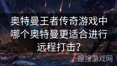奥特曼王者传奇游戏中哪个奥特曼更适合进行远程打击？