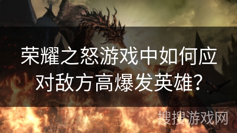 荣耀之怒游戏中如何应对敌方高爆发英雄？