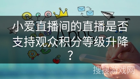 小爱直播间的直播是否支持观众积分等级升降？