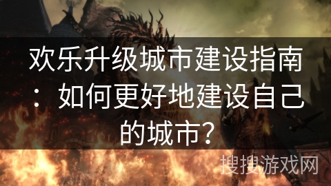 欢乐升级城市建设指南：如何更好地建设自己的城市？
