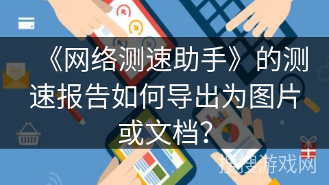 《网络测速助手》的测速报告如何导出为图片或文档？