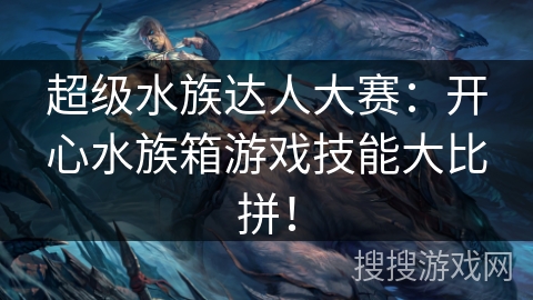 超级水族达人大赛：开心水族箱游戏技能大比拼！