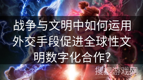 战争与文明中如何运用外交手段促进全球性文明数字化合作？