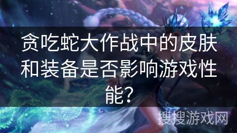 贪吃蛇大作战中的皮肤和装备是否影响游戏性能？