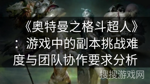 《奥特曼之格斗超人》：游戏中的副本挑战难度与团队协作要求分析