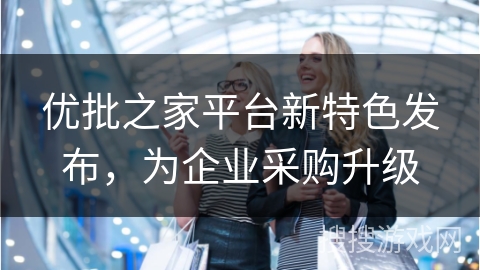 优批之家平台新特色发布，为企业采购升级