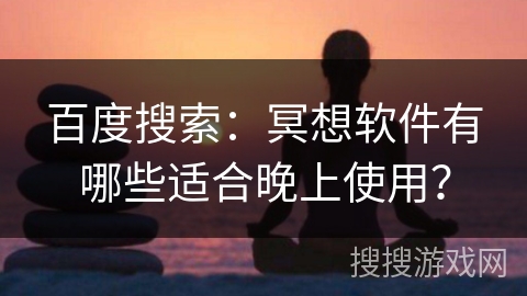 百度搜索：冥想软件有哪些适合晚上使用？