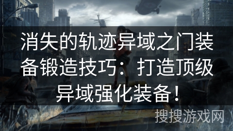 消失的轨迹异域之门装备锻造技巧：打造顶级异域强化装备！