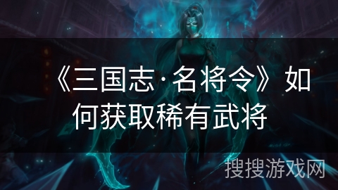 《三国志·名将令》如何获取稀有武将