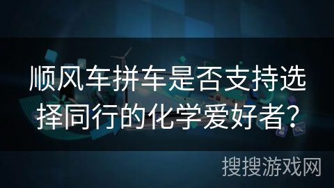 顺风车拼车是否支持选择同行的化学爱好者？