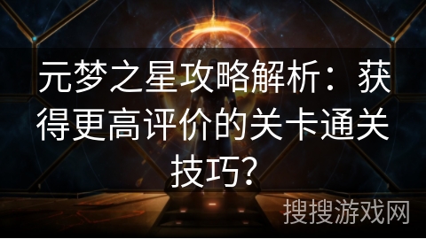 元梦之星攻略解析：获得更高评价的关卡通关技巧？