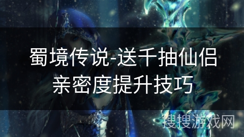 蜀境传说-送千抽仙侣亲密度提升技巧