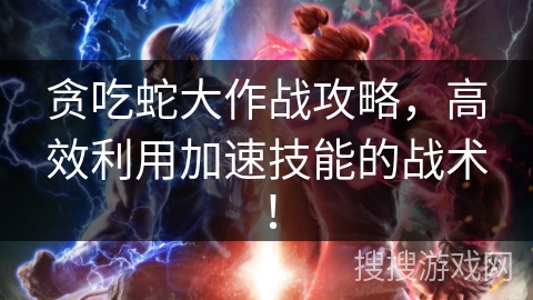 贪吃蛇大作战攻略，高效利用加速技能的战术！