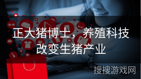 正大猪博士，养殖科技改变生猪产业