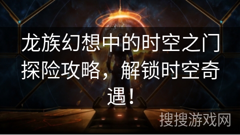 龙族幻想中的时空之门探险攻略，解锁时空奇遇！