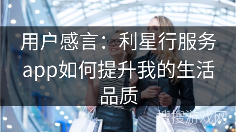 用户感言：利星行服务app如何提升我的生活品质