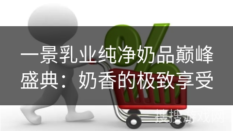 一景乳业纯净奶品巅峰盛典：奶香的极致享受