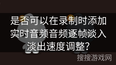 是否可以在录制时添加实时音频音频逐帧淡入淡出速度调整？