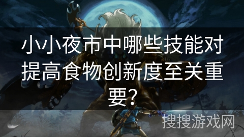 小小夜市中哪些技能对提高食物创新度至关重要？