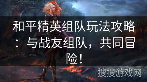 和平精英组队玩法攻略：与战友组队，共同冒险！