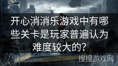 开心消消乐游戏中有哪些关卡是玩家普遍认为难度较大的？