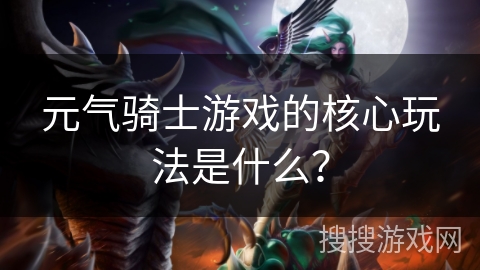 元气骑士游戏的核心玩法是什么？