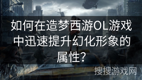 如何在造梦西游OL游戏中迅速提升幻化形象的属性? 如何在造梦西游OL游戏中迅速提升幻化形象的属性?