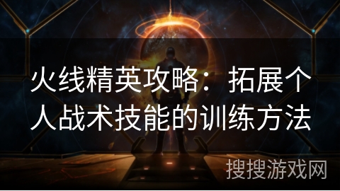 火线精英攻略：拓展个人战术技能的训练方法