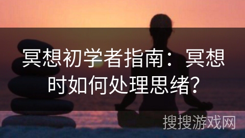 冥想初学者指南:冥想时如何处理思绪? 冥想初学者指南:冥想时如何处理思绪?