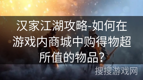 汉家江湖攻略-如何在游戏内商城中购得物超所值的物品？