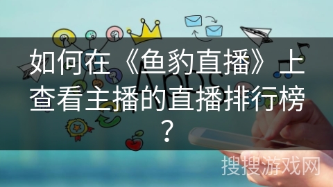 如何在《鱼豹直播》上查看主播的直播排行榜？