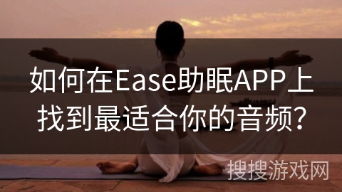 如何在Ease助眠APP上找到最适合你的音频？
