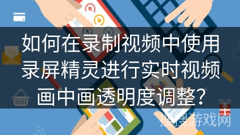 如何在录制视频中使用录屏精灵进行实时视频画中画透明度调整？