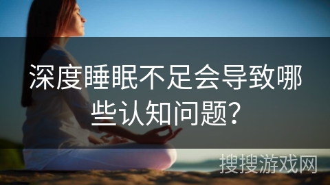 深度睡眠不足会导致哪些认知问题？