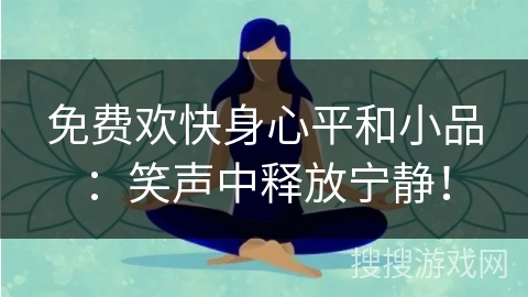 免费欢快身心平和小品：笑声中释放宁静！