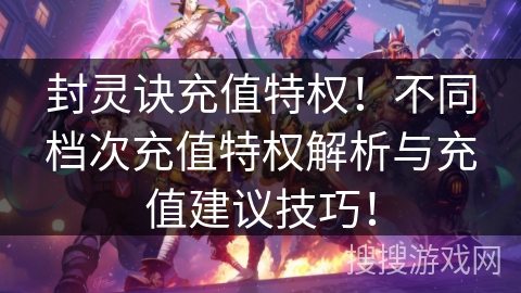 封灵诀充值特权！不同档次充值特权解析与充值建议技巧！