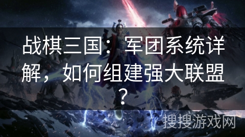 战棋三国：军团系统详解，如何组建强大联盟？
