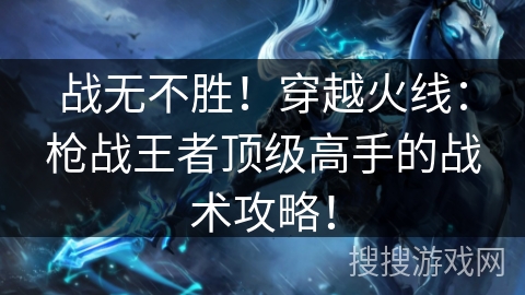 战无不胜！穿越火线：枪战王者顶级高手的战术攻略！