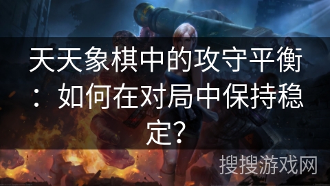 天天象棋中的攻守平衡：如何在对局中保持稳定？