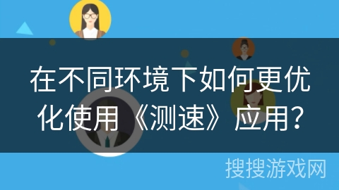 在不同环境下如何更优化使用《测速》应用？