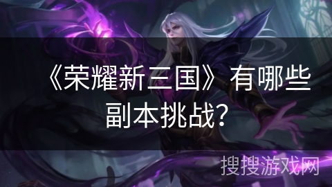 《荣耀新三国》有哪些副本挑战？