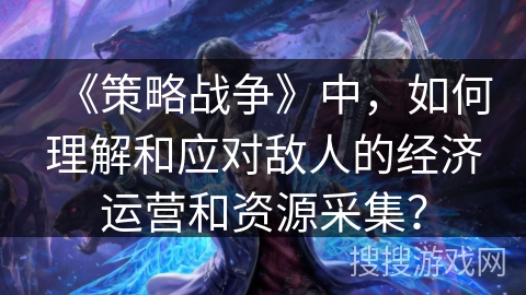 《策略战争》中，如何理解和应对敌人的经济运营和资源采集？