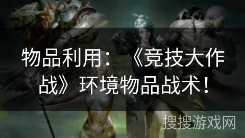 物品利用：《竞技大作战》环境物品战术！