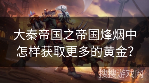 大秦帝国之帝国烽烟中怎样获取更多的黄金？