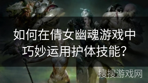 如何在倩女幽魂游戏中巧妙运用护体技能？