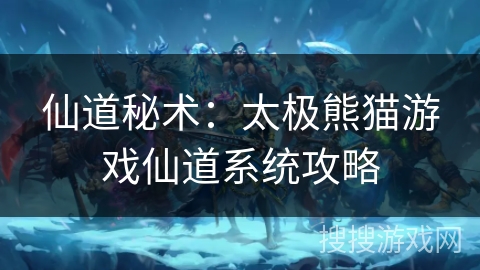 仙道秘术：太极熊猫游戏仙道系统攻略