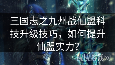 三国志之九州战仙盟科技升级技巧，如何提升仙盟实力？
