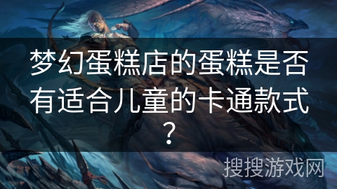 梦幻蛋糕店的蛋糕是否有适合儿童的卡通款式？