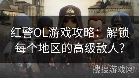 红警OL游戏攻略：解锁每个地区的高级敌人？