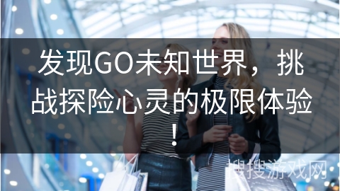 发现GO未知世界，挑战探险心灵的极限体验！